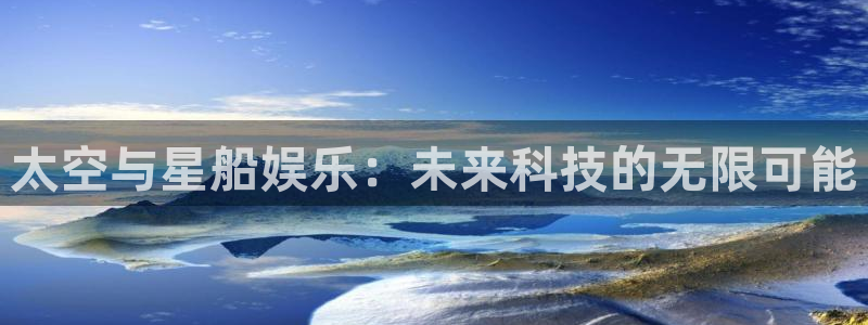 盛煌平台app官网：太空与星船娱乐：未来科技的无限可能