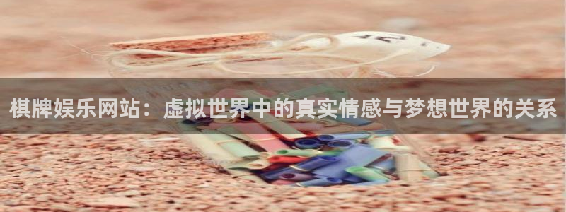 盛煌平台网页版：棋牌娱乐网站：虚拟世界中的真实情感与梦想世界的关系