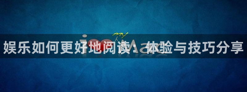 盛煌平台app网页入口：娱乐如何更好地阅读：体验与技巧分享