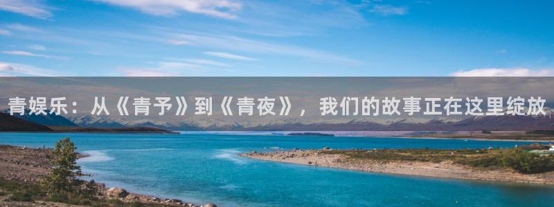 壹号官方app下载安装：青娱乐：从《青予》到《青夜》，我们的故事正在这里绽放