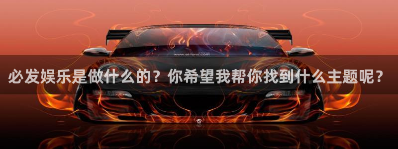 盛煌平台app最新版怎么下载苹果：必发娱乐是做什么的？你希望我帮你找到什么主题呢？