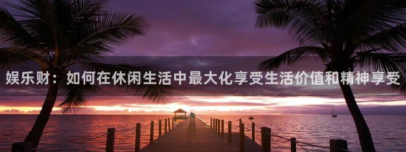 盛煌平台官网：娱乐财：如何在休闲生活中最大化享受生活价值和精神享受